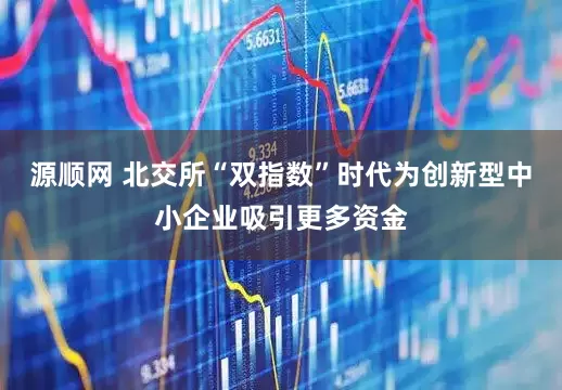 源顺网 北交所“双指数”时代为创新型中小企业吸引更多资金