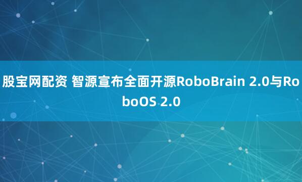 股宝网配资 智源宣布全面开源RoboBrain 2.0与RoboOS 2.0