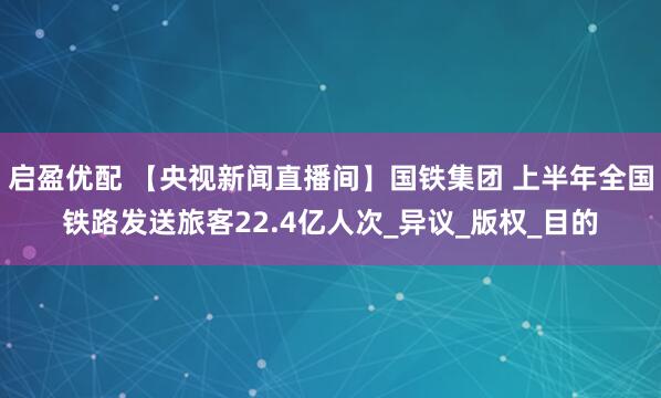 启盈优配 【央视新闻直播间】国铁集团 上半年全国铁路发送旅客22.4亿人次_异议_版权_目的