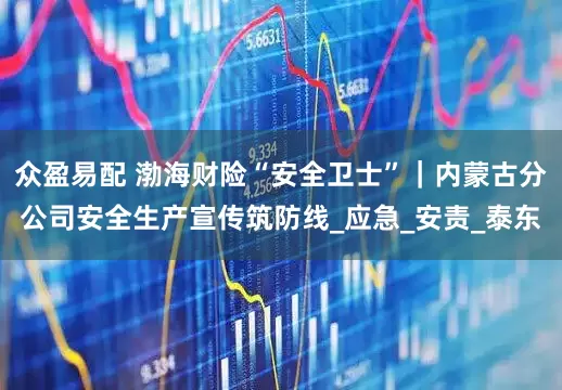 众盈易配 渤海财险“安全卫士”｜内蒙古分公司安全生产宣传筑防线_应急_安责_泰东