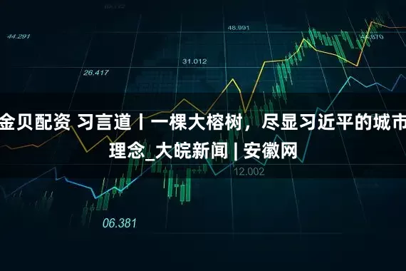 金贝配资 习言道丨一棵大榕树，尽显习近平的城市理念_大皖新闻 | 安徽网