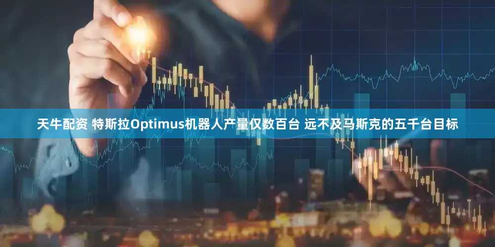 天牛配资 特斯拉Optimus机器人产量仅数百台 远不及马斯克的五千台目标