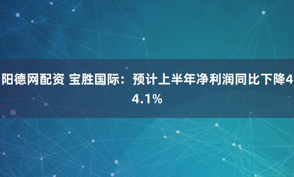 阳德网配资 宝胜国际：预计上半年净利润同比下降44.1%