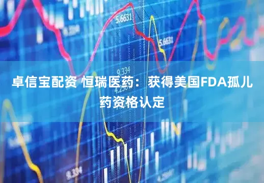 卓信宝配资 恒瑞医药：获得美国FDA孤儿药资格认定