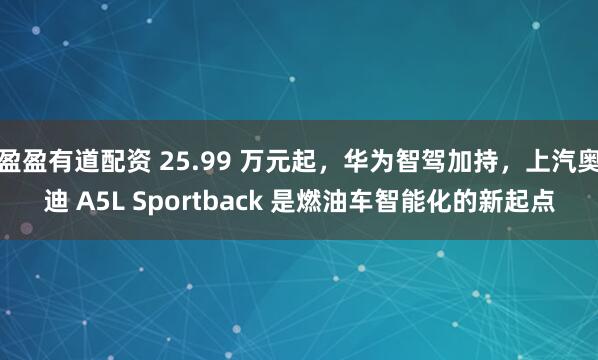 盈盈有道配资 25.99 万元起，华为智驾加持，上汽奥迪 A5L Sportback 是燃油车智能化的新起点