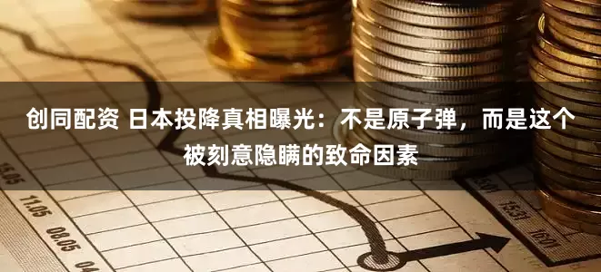 创同配资 日本投降真相曝光：不是原子弹，而是这个被刻意隐瞒的致命因素