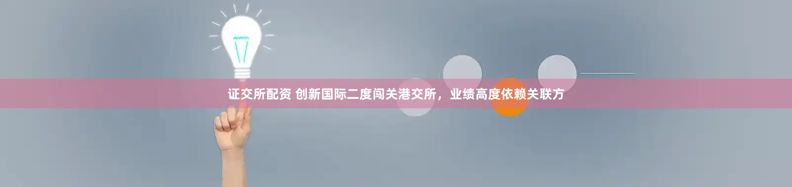 证交所配资 创新国际二度闯关港交所，业绩高度依赖关联方