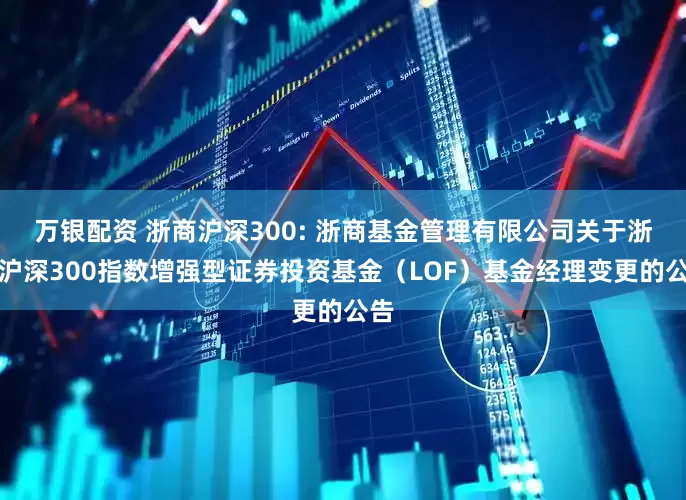 万银配资 浙商沪深300: 浙商基金管理有限公司关于浙商沪深300指数增强型证券投资基金（LOF）基金经理变更的公告