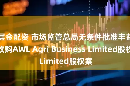 千层金配资 市场监管总局无条件批准丰益国际收购AWL Agri Business Limited股权案