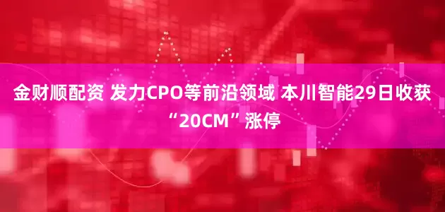 金财顺配资 发力CPO等前沿领域 本川智能29日收获“20CM”涨停