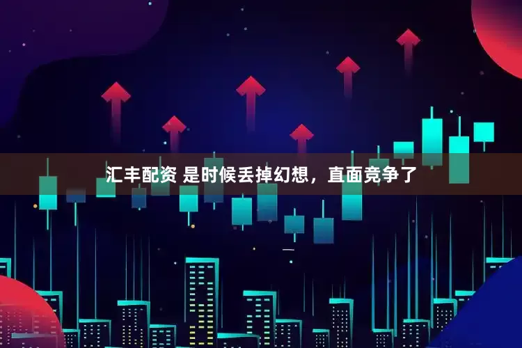 汇丰配资 是时候丢掉幻想，直面竞争了