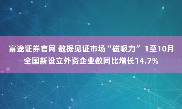 富途证券官网 数据见证市场“磁吸力” 1至10月全国新设立外资企业数同比增长14.7%