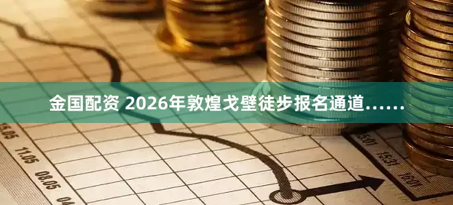 金国配资 2026年敦煌戈壁徒步报名通道……
