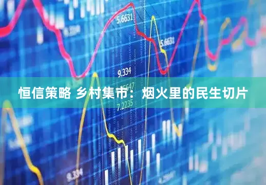 恒信策略 乡村集市：烟火里的民生切片