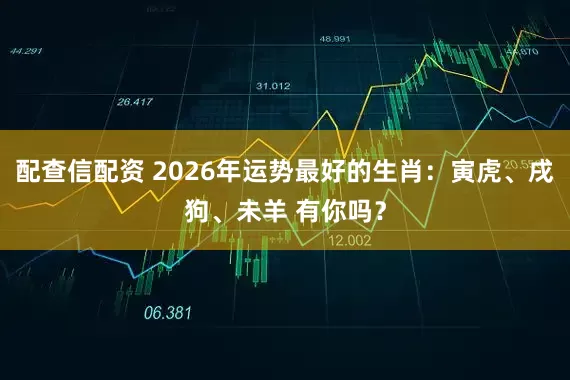 配查信配资 2026年运势最好的生肖：寅虎、戌狗、未羊 有你吗？