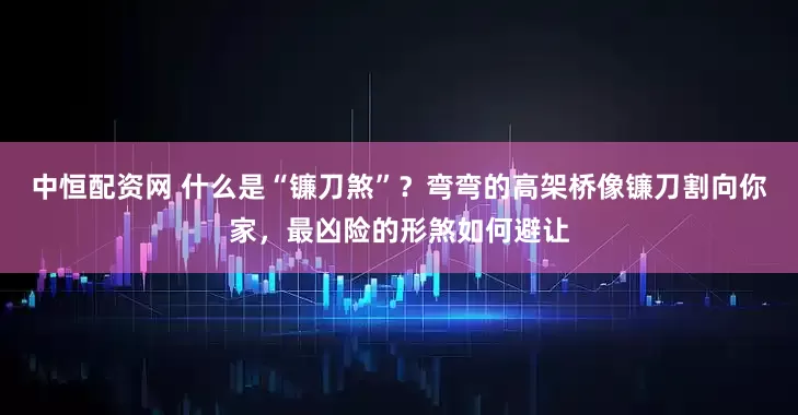 中恒配资网 什么是“镰刀煞”？弯弯的高架桥像镰刀割向你家，最凶险的形煞如何避让