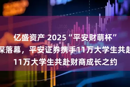 亿盛资产 2025“平安财萌杯”全国总决赛在深落幕，平安证券携手11万大学生共赴财商成长之约