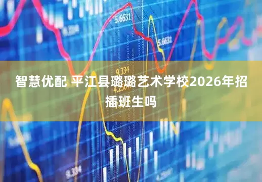 智慧优配 平江县璐璐艺术学校2026年招插班生吗