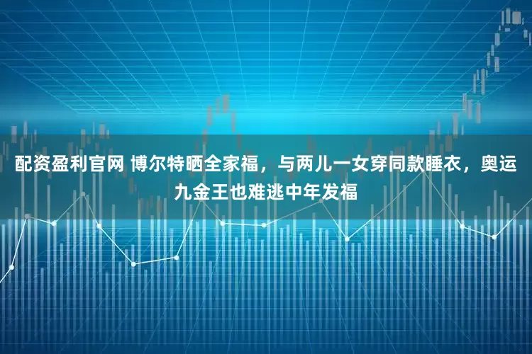 配资盈利官网 博尔特晒全家福，与两儿一女穿同款睡衣，奥运九金王也难逃中年发福
