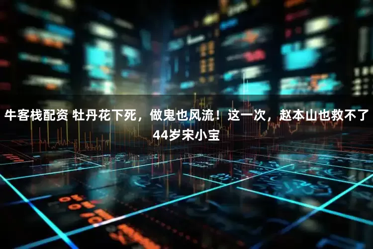 牛客栈配资 牡丹花下死，做鬼也风流！这一次，赵本山也救不了44岁宋小宝