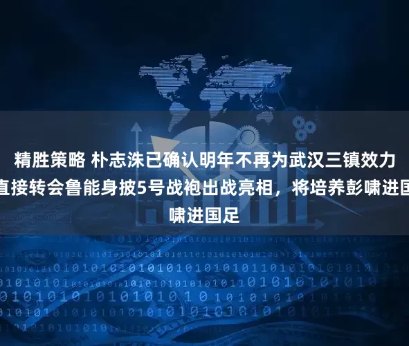 精胜策略 朴志洙已确认明年不再为武汉三镇效力，直接转会鲁能身披5号战袍出战亮相，将培养彭啸进国足