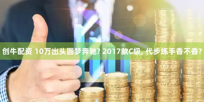 创牛配资 10万出头圆梦奔驰? 2017款C级, 代步练手香不香?