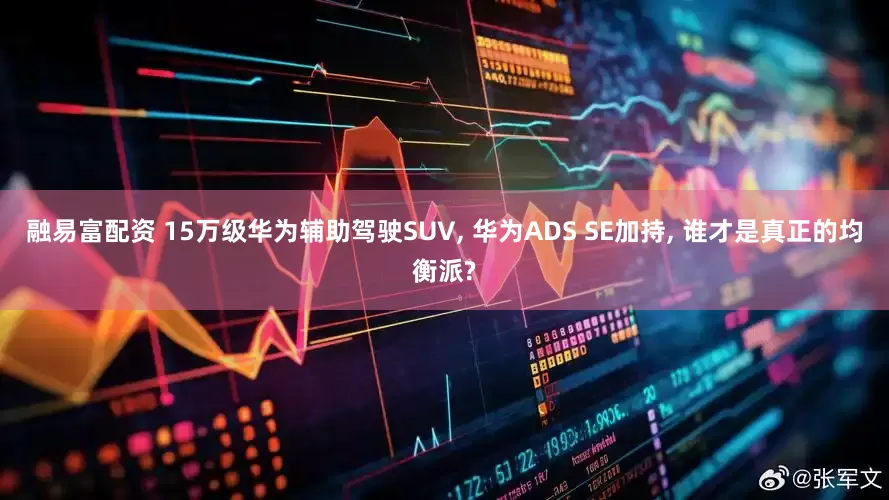 融易富配资 15万级华为辅助驾驶SUV, 华为ADS SE加持, 谁才是真正的均衡派?