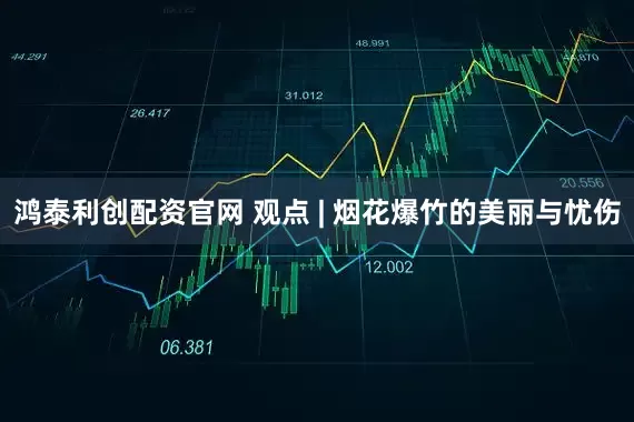 鸿泰利创配资官网 观点 | 烟花爆竹的美丽与忧伤