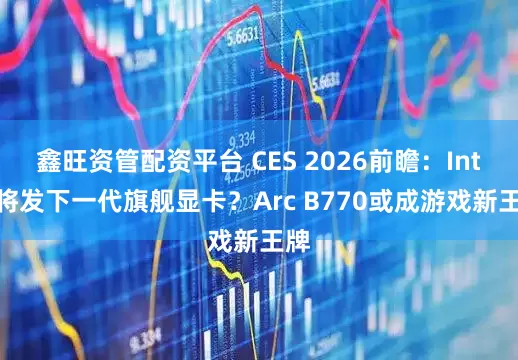 鑫旺资管配资平台 CES 2026前瞻：Intel将发下一代旗舰显卡？Arc B770或成游戏新王牌