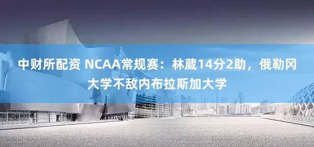中财所配资 NCAA常规赛：林葳14分2助，俄勒冈大学不敌内布拉斯加大学
