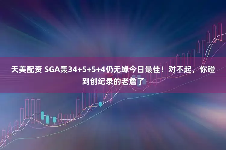 天美配资 SGA轰34+5+5+4仍无缘今日最佳！对不起，你碰到创纪录的老詹了