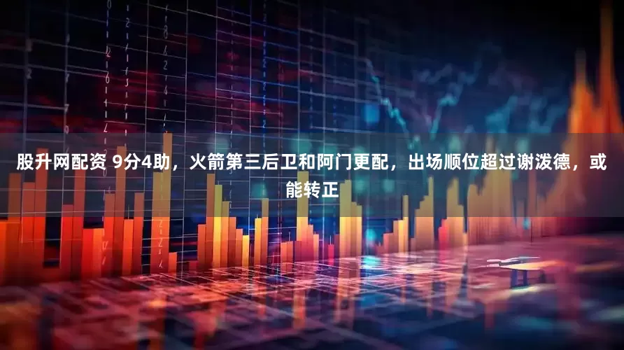 股升网配资 9分4助，火箭第三后卫和阿门更配，出场顺位超过谢泼德，或能转正