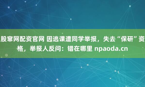 股窜网配资官网 因逃课遭同学举报，失去“保研”资格，举报人反问：错在哪里 npaoda.cn
