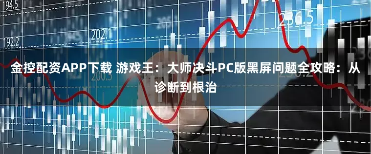 金控配资APP下载 游戏王：大师决斗PC版黑屏问题全攻略：从诊断到根治