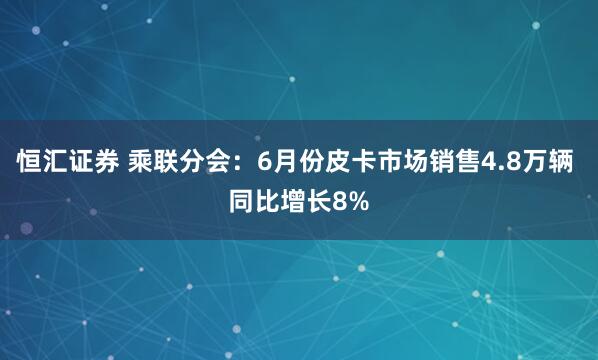 恒汇证券 乘联分会：6月份皮卡市场销售4.8万辆 同比增长8%
