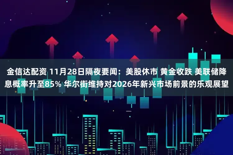 金信达配资 11月28日隔夜要闻：美股休市 黄金收跌 美联储降息概率升至85% 华尔街维持对2026年新兴市场前景的乐观展望