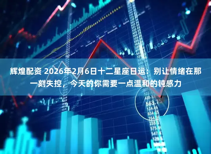 辉煌配资 2026年2月6日十二星座日运：别让情绪在那一刻失控，今天的你需要一点温和的钝感力