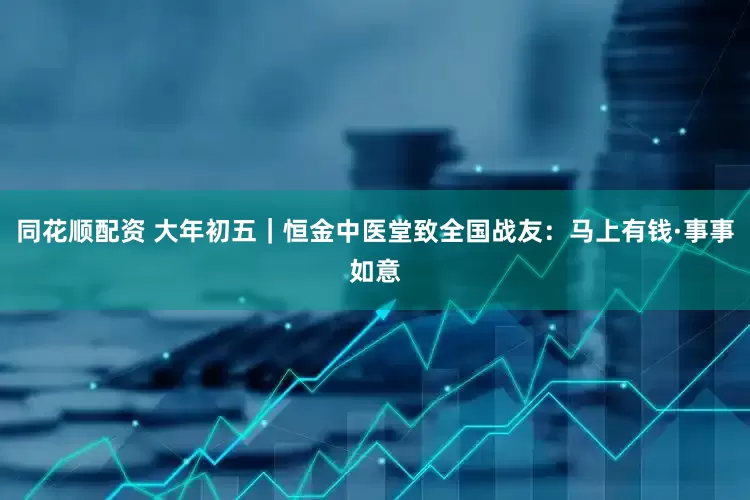 同花顺配资 大年初五｜恒金中医堂致全国战友：马上有钱·事事如意