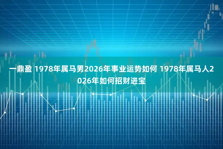 一鼎盈 1978年属马男2026年事业运势如何 1978年属马人2026年如何招财进宝