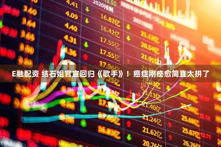 E融配资 结石姐官宣回归《歌手》！癌症刚痊愈简直太拼了