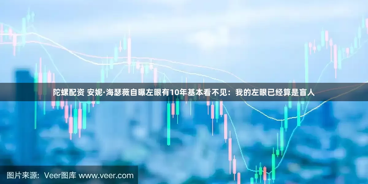 陀螺配资 安妮·海瑟薇自曝左眼有10年基本看不见：我的左眼已经算是盲人